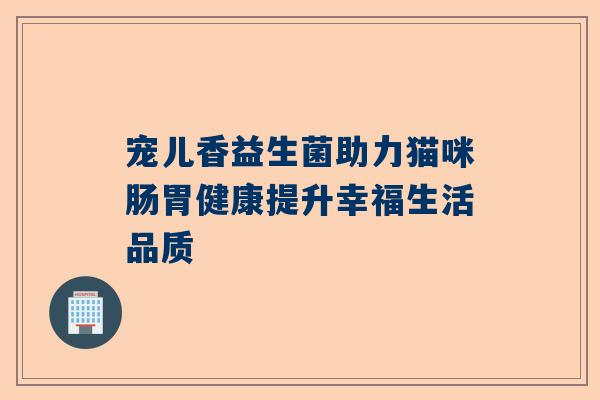 宠儿香益生菌助力猫咪肠胃健康提升幸福生活品质