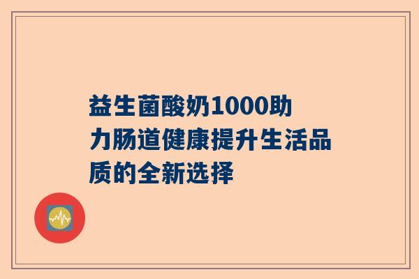 益生菌酸奶1000助力肠道健康提升生活品质的全新选择