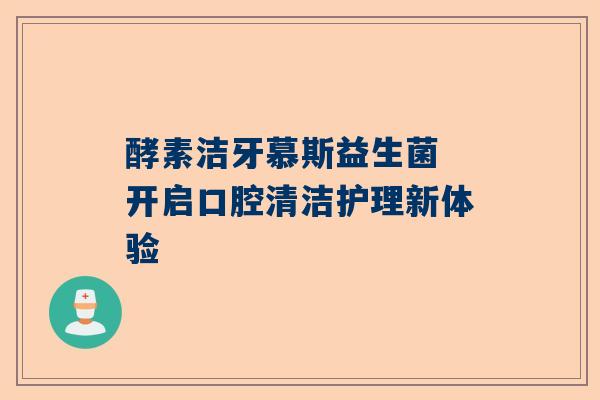 酵素洁牙慕斯益生菌 开启口腔清洁护理新体验