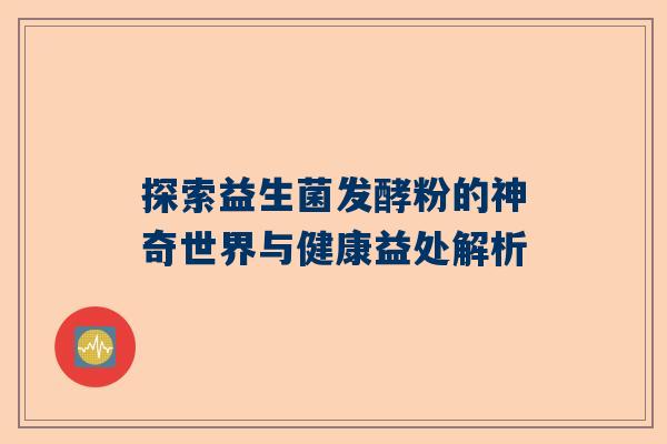探索益生菌发酵粉的神奇世界与健康益处解析