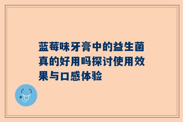 蓝莓味牙膏中的益生菌真的好用吗探讨使用效果与口感体验