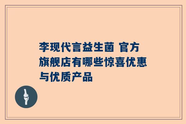 李现代言益生菌 官方旗舰店有哪些惊喜优惠与优质产品
