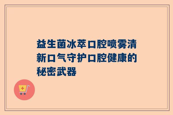 益生菌冰萃口腔喷雾清新口气守护口腔健康的秘密武器