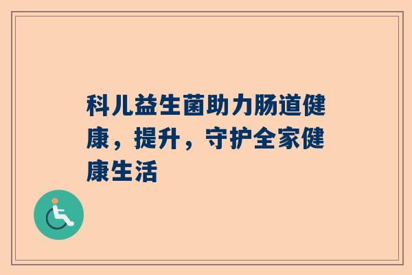 科儿益生菌助力肠道健康，提升，守护全家健康生活