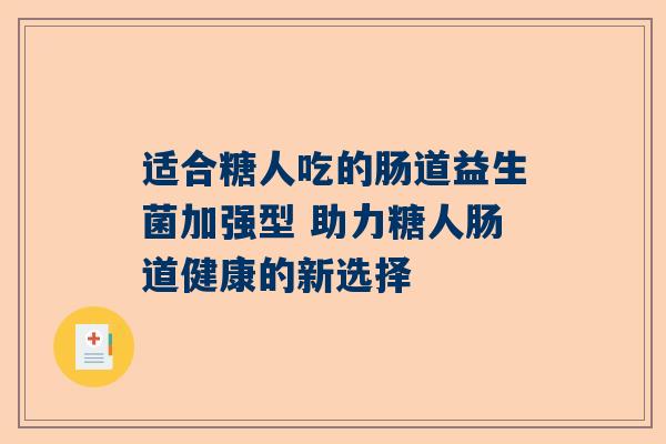 适合糖人吃的肠道益生菌加强型 助力糖人肠道健康的新选择