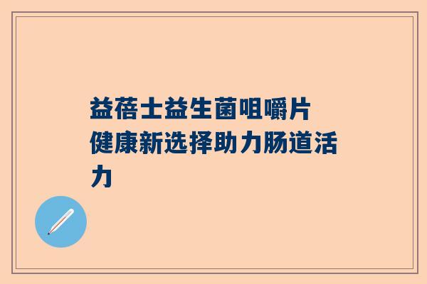 益蓓士益生菌咀嚼片 健康新选择助力肠道活力