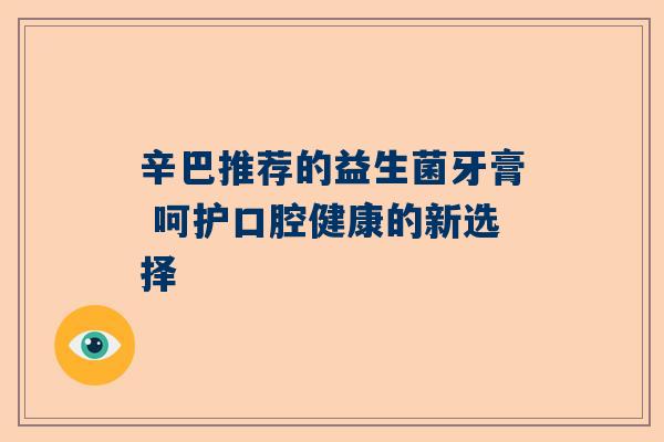 辛巴推荐的益生菌牙膏 呵护口腔健康的新选择