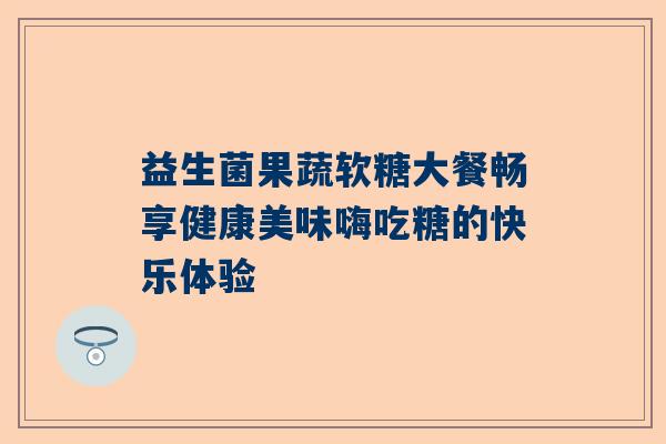 益生菌果蔬软糖大餐畅享健康美味嗨吃糖的快乐体验