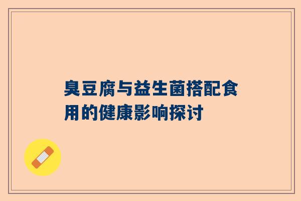 臭豆腐与益生菌搭配食用的健康影响探讨