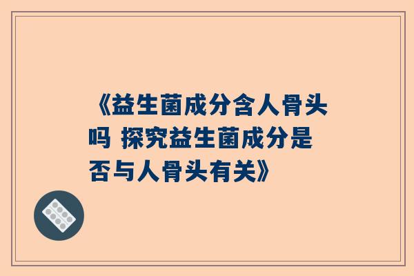 《益生菌成分含人骨头吗 探究益生菌成分是否与人骨头有关》