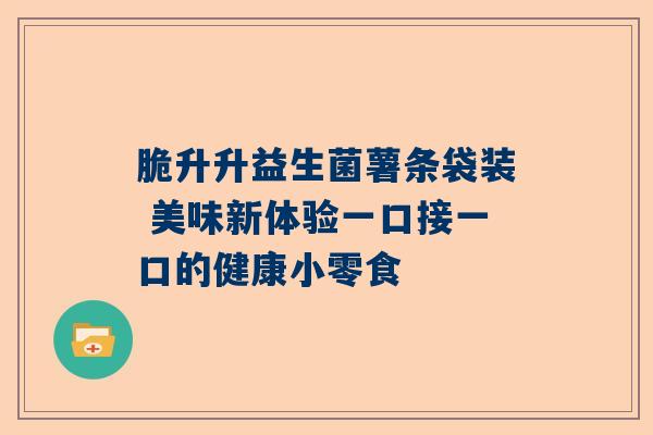 脆升升益生菌薯条袋装 美味新体验一口接一口的健康小零食