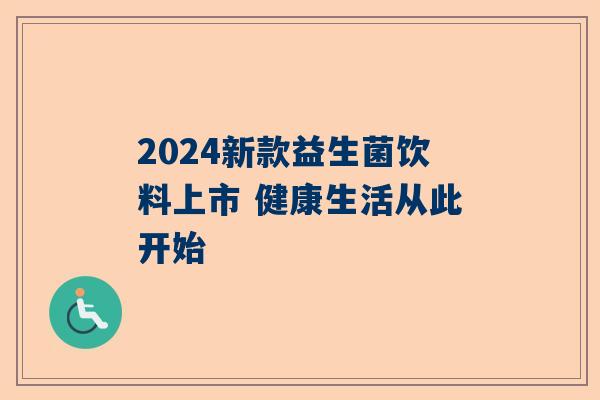 2024新款益生菌饮料上市 健康生活从此开始