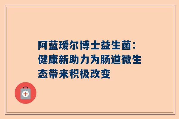 阿蓝瑷尔博士益生菌：健康新助力为肠道微生态带来积极改变