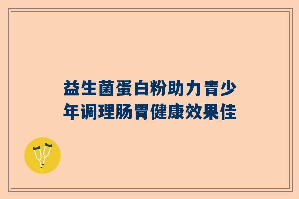 益生菌蛋白粉助力青少年调理肠胃健康效果佳