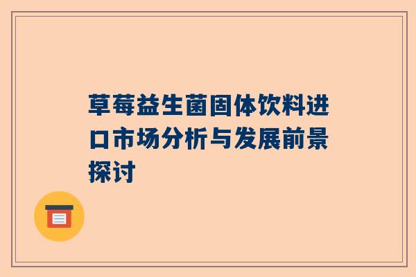 草莓益生菌固体饮料进口市场分析与发展前景探讨