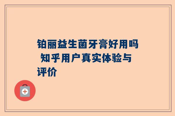 铂丽益生菌牙膏好用吗 知乎用户真实体验与评价