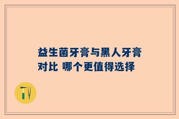 益生菌牙膏与黑人牙膏对比 哪个更值得选择