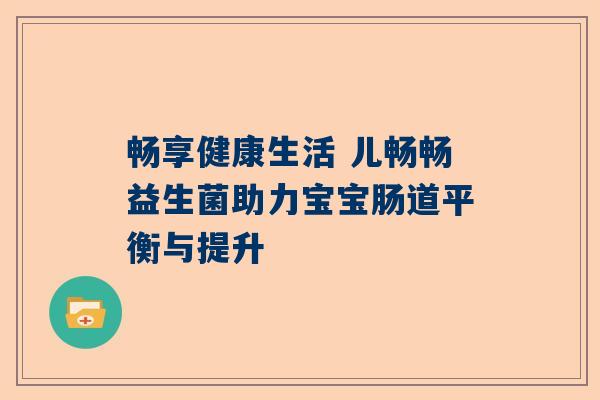 畅享健康生活 儿畅畅益生菌助力宝宝肠道平衡与提升