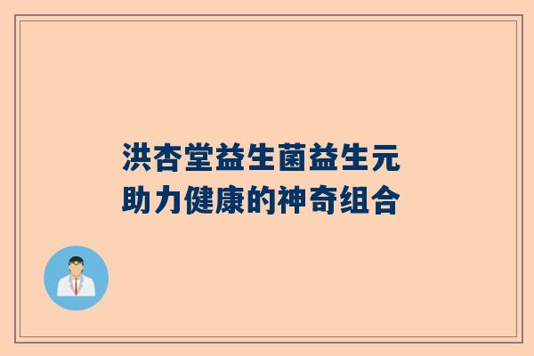 洪杏堂益生菌益生元 助力健康的神奇组合