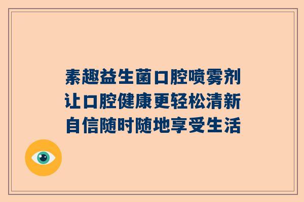 素趣益生菌口腔喷雾剂让口腔健康更轻松清新自信随时随地享受生活