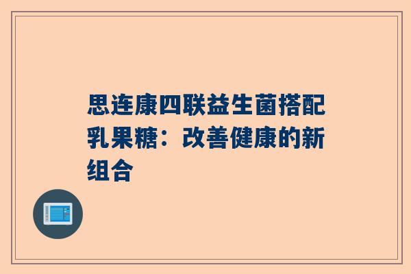 思连康四联益生菌搭配乳果糖：改善健康的新组合