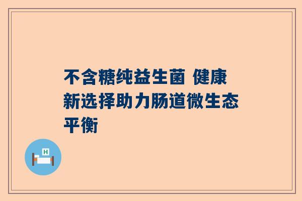 不含糖纯益生菌 健康新选择助力肠道微生态平衡