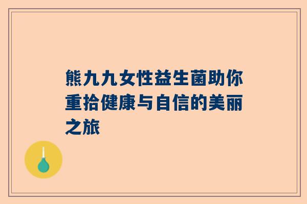 熊九九女性益生菌助你重拾健康与自信的美丽之旅