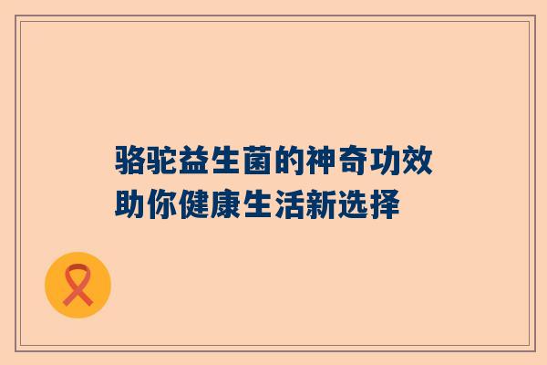 骆驼益生菌的神奇功效助你健康生活新选择
