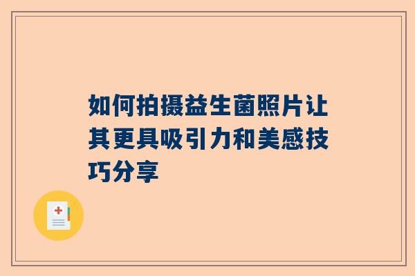 如何拍摄益生菌照片让其更具吸引力和美感技巧分享
