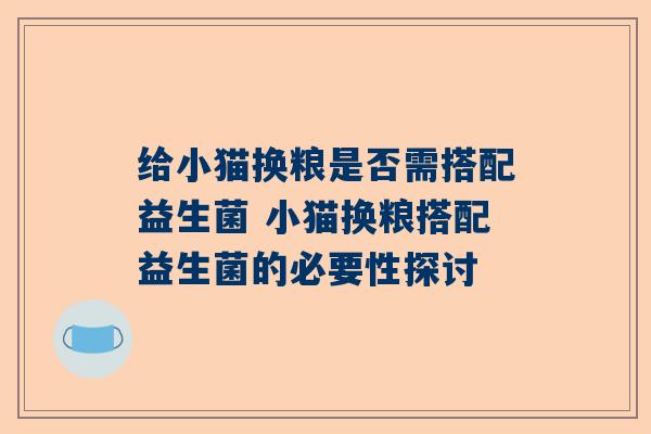 给小猫换粮是否需搭配益生菌 小猫换粮搭配益生菌的必要性探讨