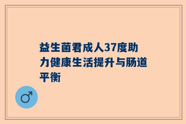 益生菌君成人37度助力健康生活提升与肠道平衡