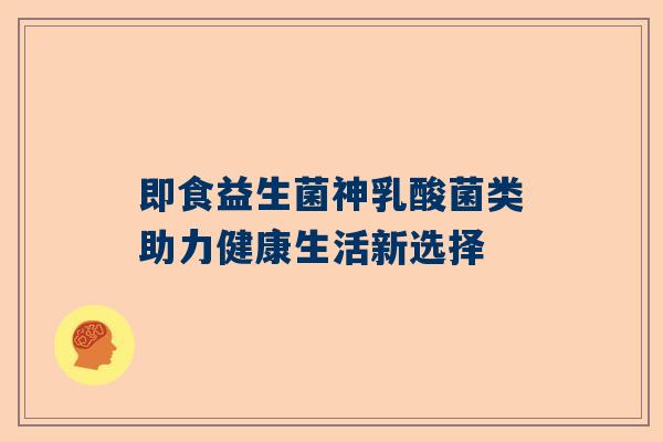 即食益生菌神乳酸菌类助力健康生活新选择