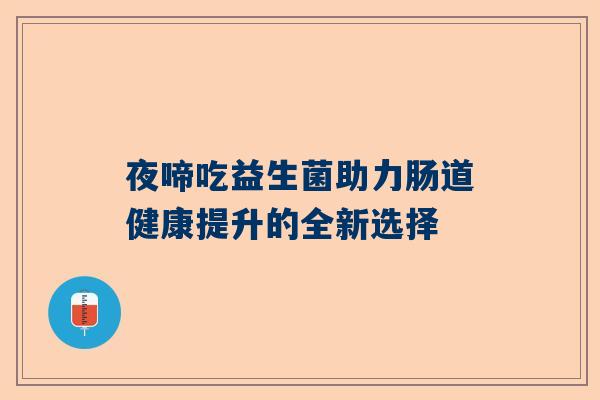 夜啼吃益生菌助力肠道健康提升的全新选择