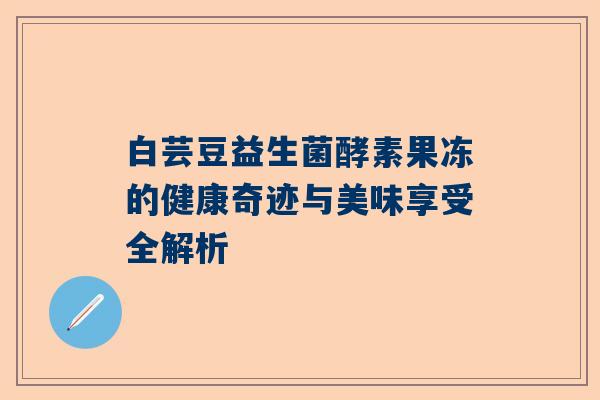 白芸豆益生菌酵素果冻的健康奇迹与美味享受全解析