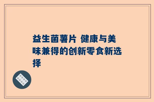 益生菌薯片 健康与美味兼得的创新零食新选择