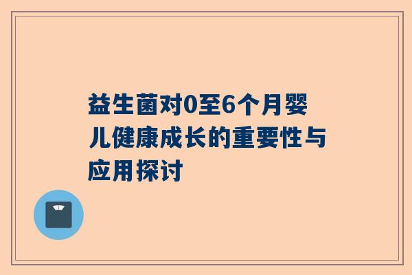 益生菌对0至6个月婴儿健康成长的重要性与应用探讨