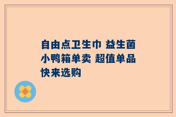 自由点卫生巾 益生菌小鸭箱单卖 超值单品快来选购