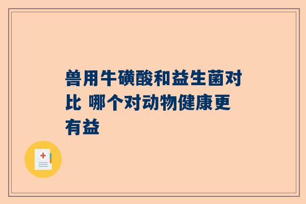 兽用牛磺酸和益生菌对比 哪个对动物健康更有益