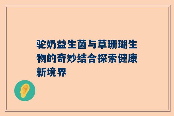 驼奶益生菌与草珊瑚生物的奇妙结合探索健康新境界