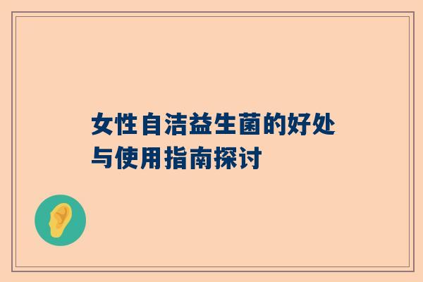 女性自洁益生菌的好处与使用指南探讨