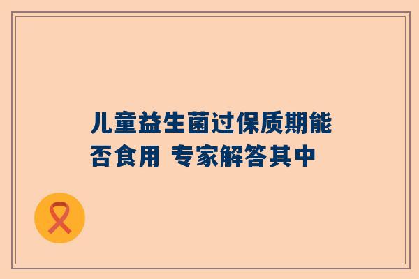 儿童益生菌过保质期能否食用 专家解答其中