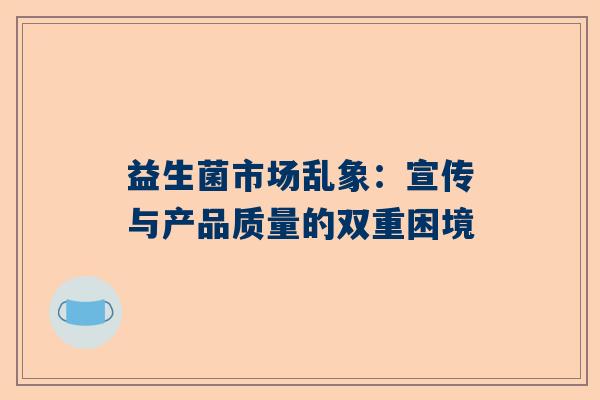 益生菌市场乱象：宣传与产品质量的双重困境