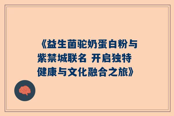 《益生菌驼奶蛋白粉与紫禁城联名 开启独特健康与文化融合之旅》