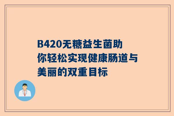B420无糖益生菌助你轻松实现健康肠道与美丽的双重目标