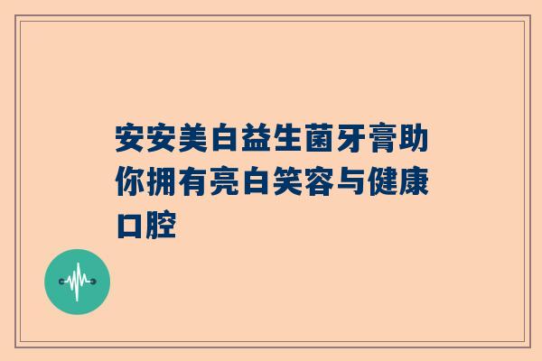 安安美白益生菌牙膏助你拥有亮白笑容与健康口腔