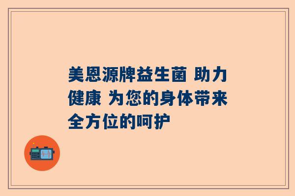 美恩源牌益生菌 助力健康 为您的身体带来全方位的呵护