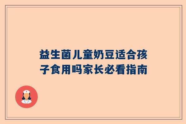 益生菌儿童奶豆适合孩子食用吗家长必看指南