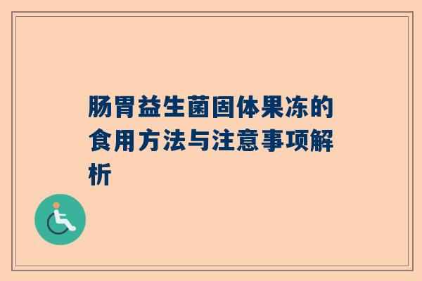 肠胃益生菌固体果冻的食用方法与注意事项解析