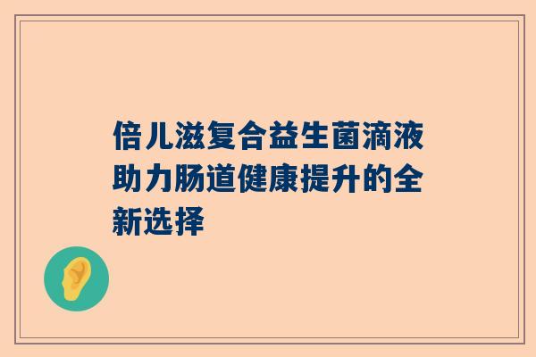 倍儿滋复合益生菌滴液助力肠道健康提升的全新选择