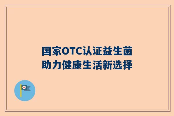 国家OTC认证益生菌助力健康生活新选择